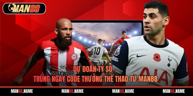 Dự Đoán Tỷ Số - Trúng Ngay Code Thưởng Thể Thao Từ Man88