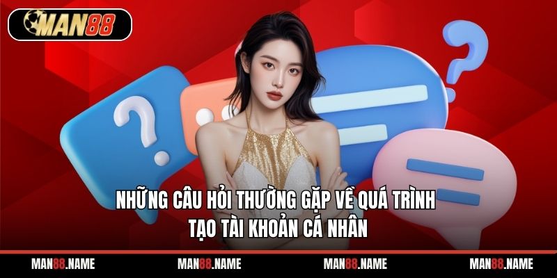 Những câu hỏi thường gặp về quá trình tạo tài khoản cá nhân